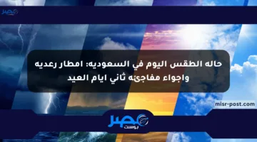 حالة الطقس اليوم في السعودية: أمطار رعدية وأجواء مفاجئة ثاني أيام العيد